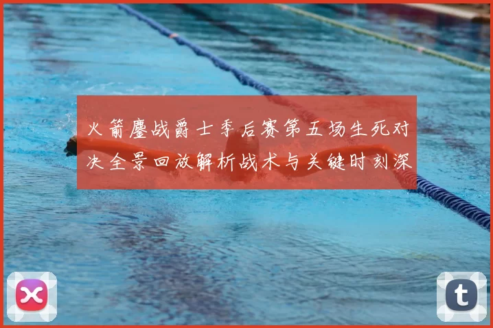 火箭鏖战爵士季后赛第五场生死对决全景回放解析战术与关键时刻深度复盘