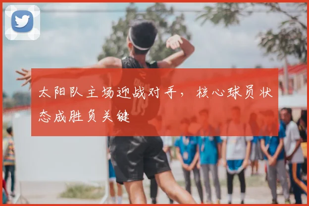 太阳队主场迎战对手，核心球员状态成胜负关键