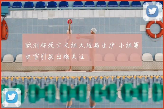 欧洲杯死亡之组大结局出炉 小组赛收官引发出线关注