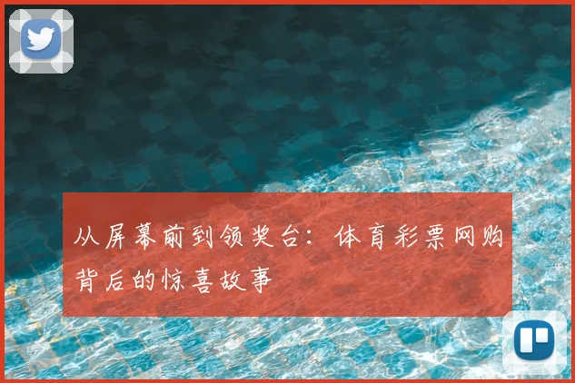 从屏幕前到领奖台：体育彩票网购背后的惊喜故事