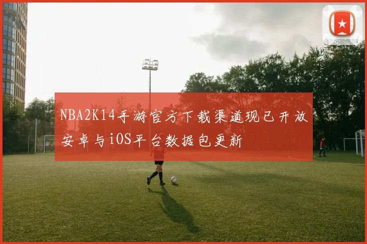 NBA2K14手游官方下载渠道现已开放安卓与iOS平台数据包更新