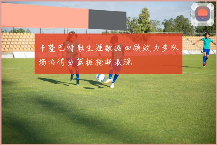 卡隆巴特勒生涯数据回顾效力多队场均得分篮板抢断表现