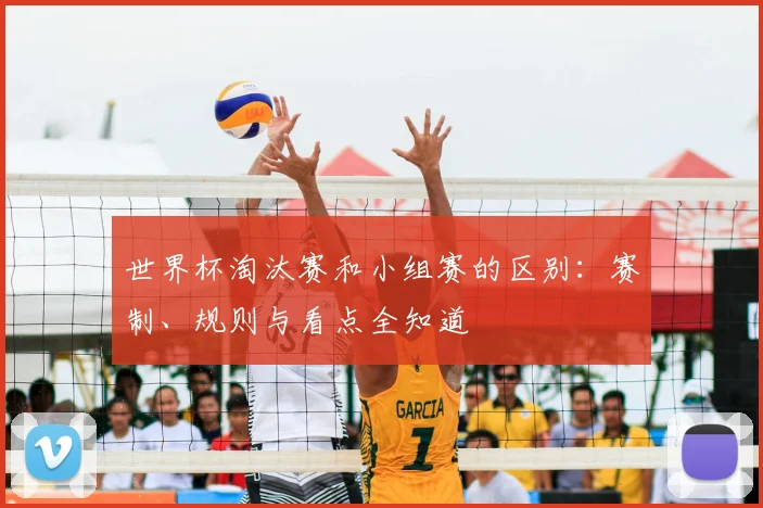 世界杯淘汰赛和小组赛的区别:赛制、规则与看点全知道