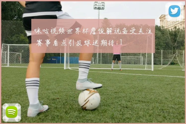 咪咕视频世界杯詹俊解说备受关注 赛事看点引发球迷期待_1