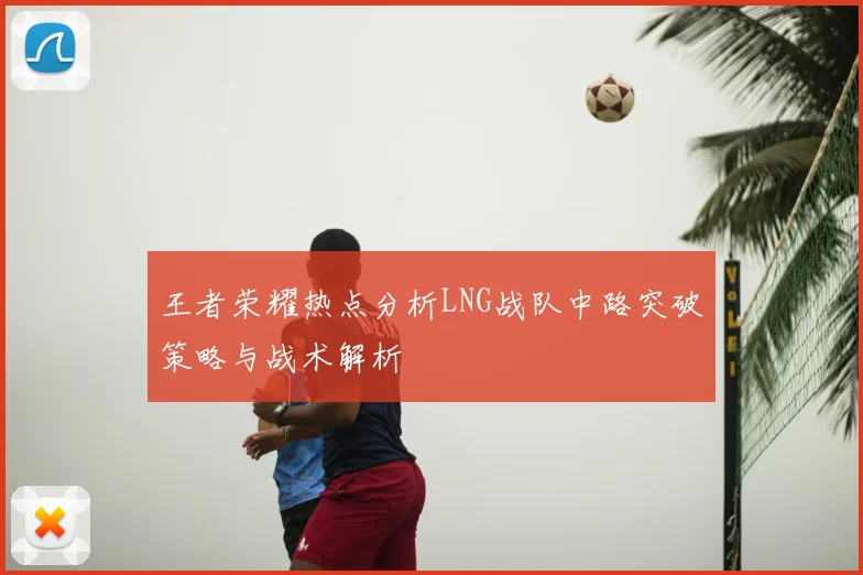 王者荣耀热点分析LNG战队中路突破策略与战术解析