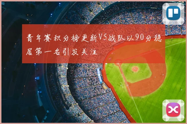 青年赛积分榜更新V5战队以90分稳居第一名引发关注