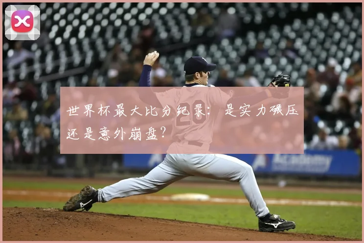 世界杯最大比分纪录:是实力碾压还是意外崩盘?