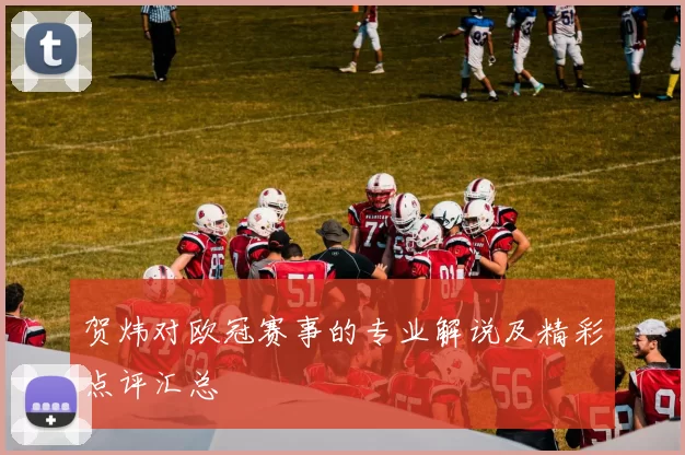 贺炜对欧冠赛事的专业解说及精彩点评汇总