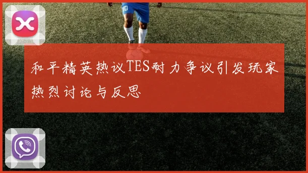 和平精英热议TES耐力争议引发玩家热烈讨论与反思