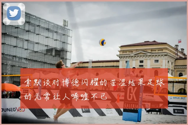 索默谈对博德闪耀的苦涩结果足球的无常让人唏嘘不已