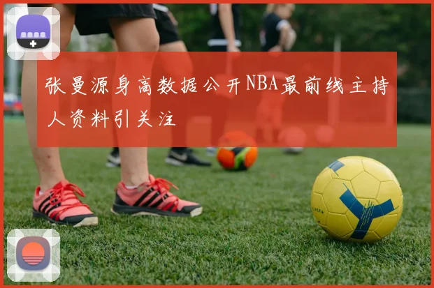 张曼源身高数据公开NBA最前线主持人资料引关注