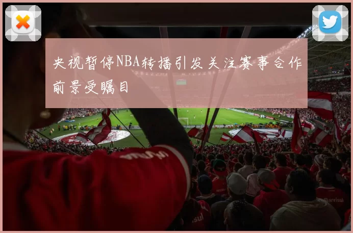 央视暂停NBA转播引发关注赛事合作前景受瞩目