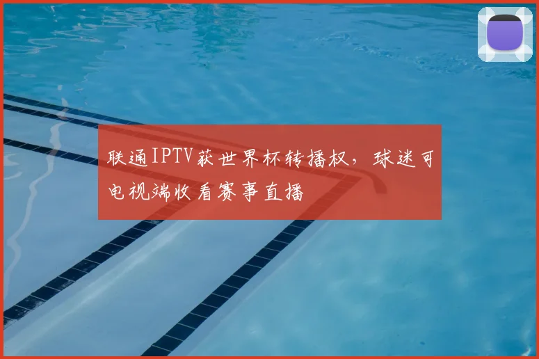 联通IPTV获世界杯转播权,球迷可电视端收看赛事直播