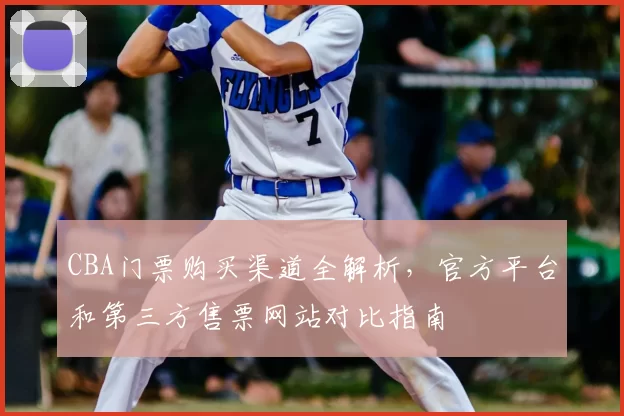 CBA门票购买渠道全解析，官方平台和第三方售票网站对比指南