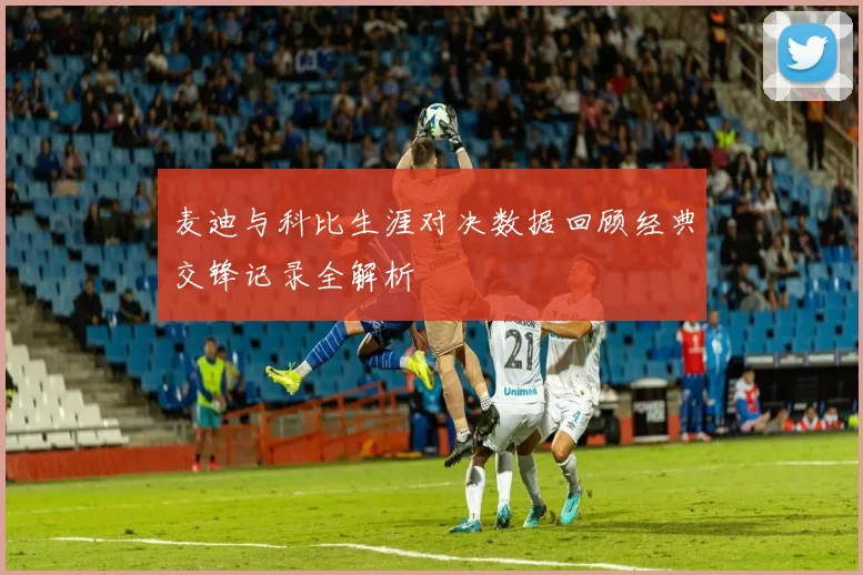 麦迪与科比生涯对决数据回顾经典交锋记录全解析