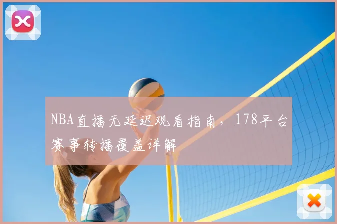 NBA直播无延迟观看指南,178平台赛事转播覆盖详解