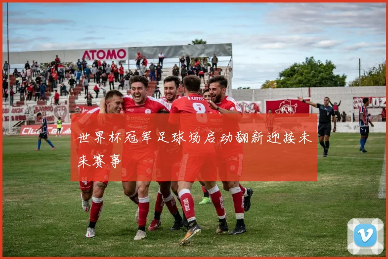 世界杯冠军足球场启动翻新迎接未来赛事