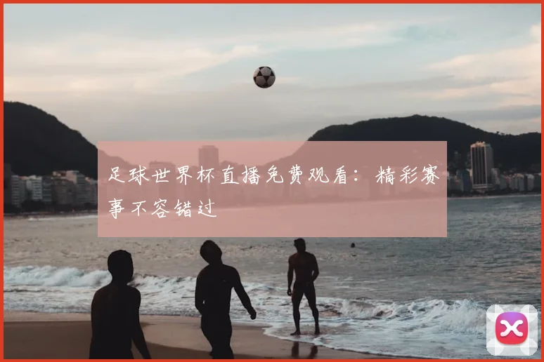 足球世界杯直播免费观看:精彩赛事不容错过