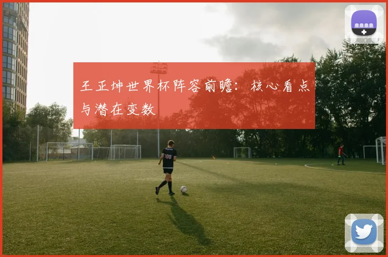 王正坤世界杯阵容前瞻:核心看点与潜在变数