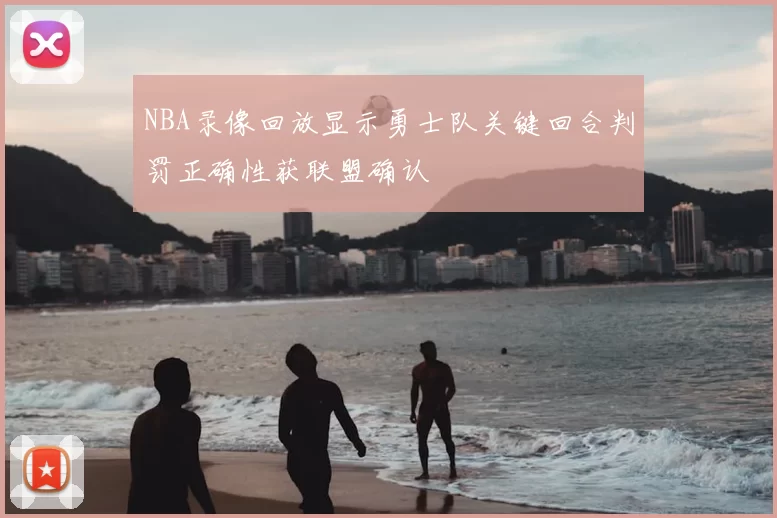 NBA录像回放显示勇士队关键回合判罚正确性获联盟确认