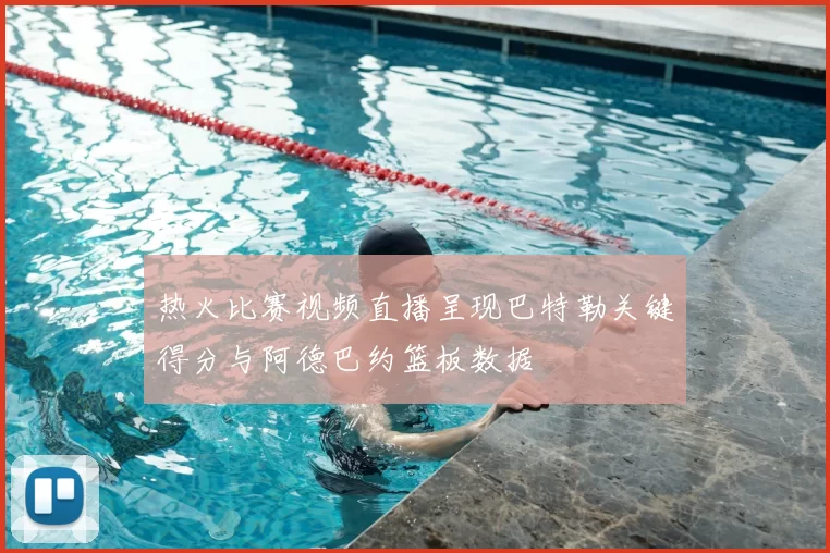 热火比赛视频直播呈现巴特勒关键得分与阿德巴约篮板数据