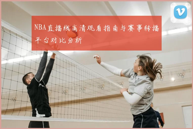 NBA直播线高清观看指南与赛事转播平台对比分析