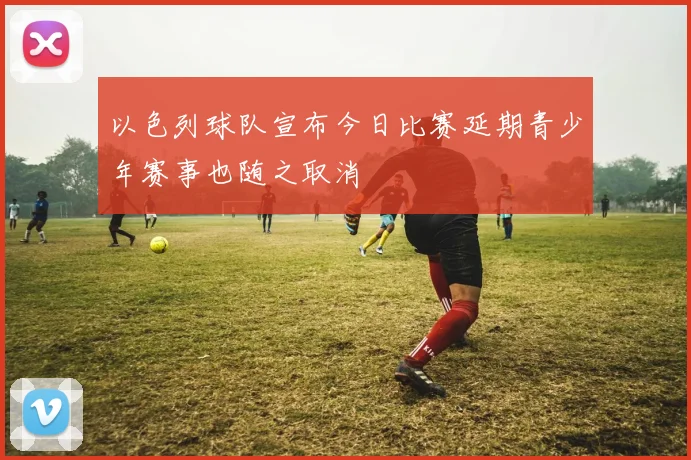 以色列球队宣布今日比赛延期青少年赛事也随之取消