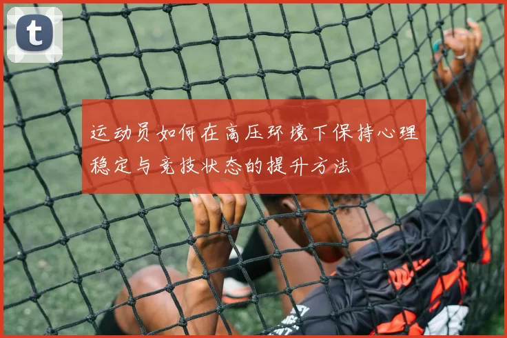 运动员如何在高压环境下保持心理稳定与竞技状态的提升方法