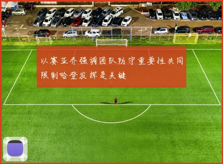 以赛亚乔强调团队防守重要性共同限制哈登发挥是关键