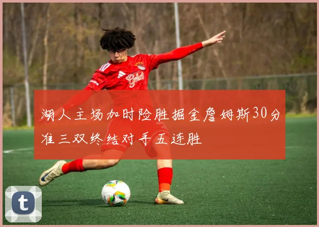 湖人主场加时险胜掘金詹姆斯30分准三双终结对手五连胜