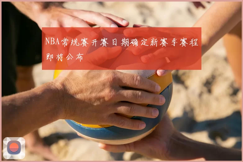 NBA常规赛开赛日期确定新赛季赛程即将公布