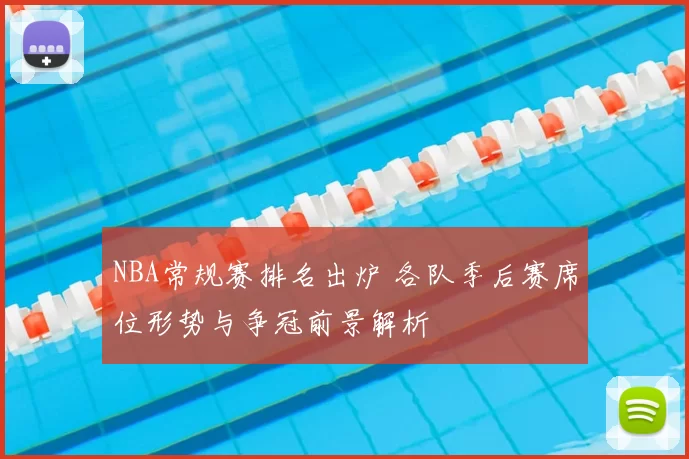 NBA常规赛排名出炉 各队季后赛席位形势与争冠前景解析