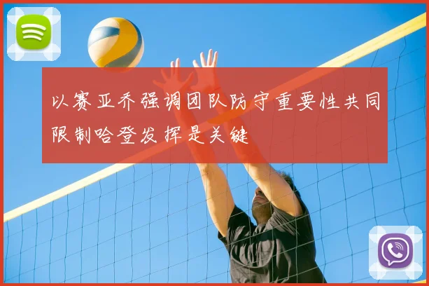 以赛亚乔强调团队防守重要性共同限制哈登发挥是关键
