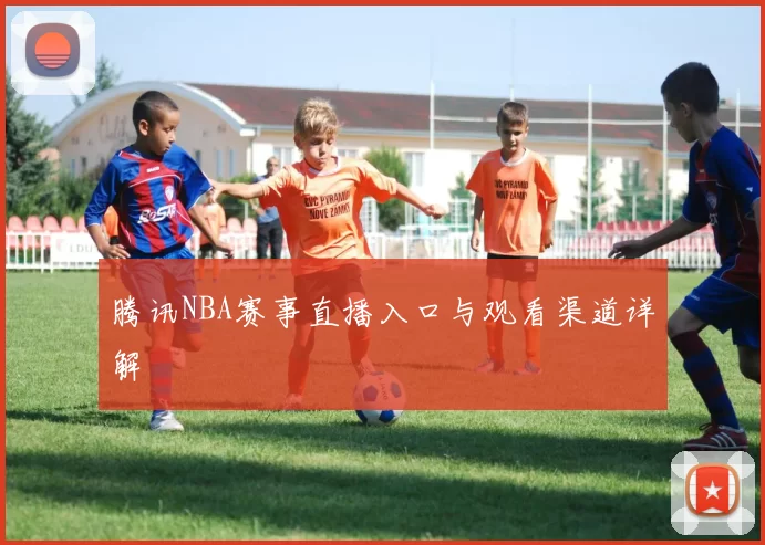 腾讯NBA赛事直播入口与观看渠道详解