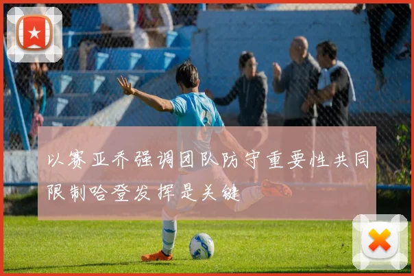 以赛亚乔强调团队防守重要性共同限制哈登发挥是关键