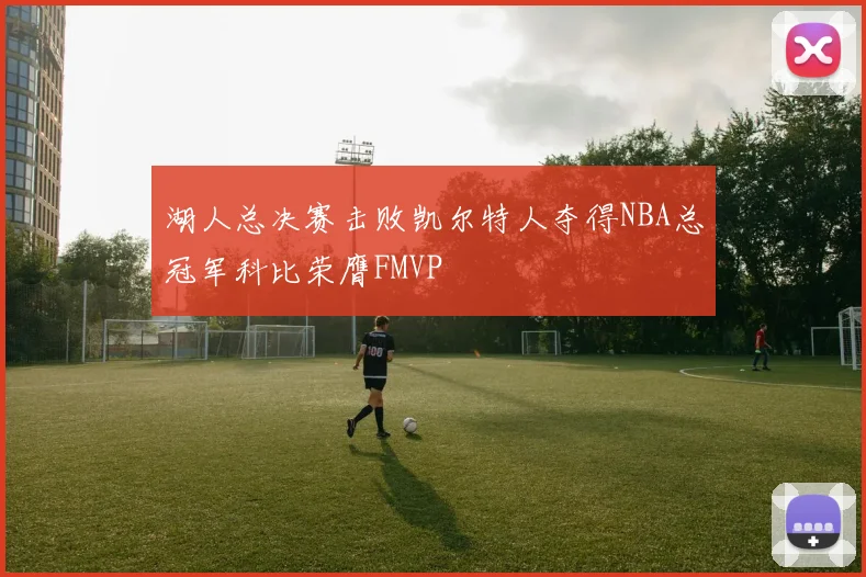 湖人总决赛击败凯尔特人夺得NBA总冠军科比荣膺FMVP