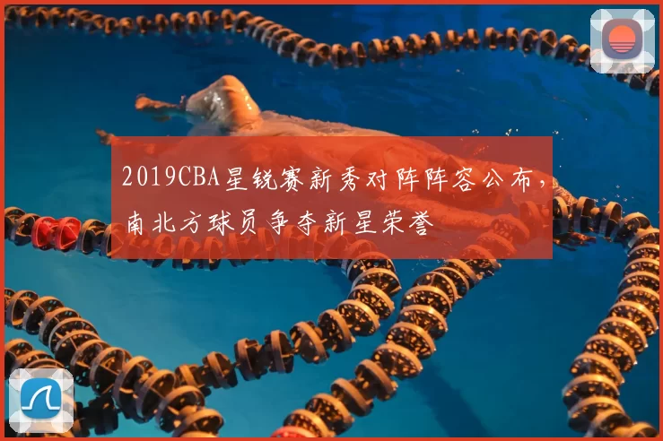 2019CBA星锐赛新秀对阵阵容公布，南北方球员争夺新星荣誉
