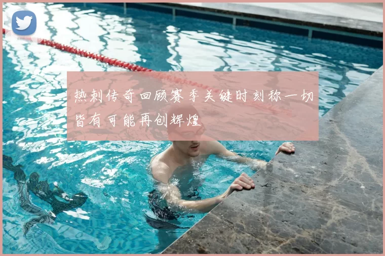 热刺传奇回顾赛季关键时刻称一切皆有可能再创辉煌