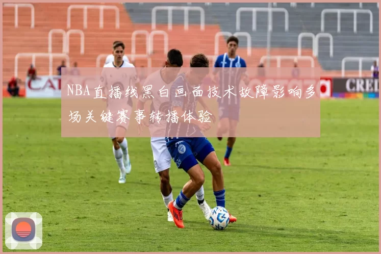 NBA直播线黑白画面技术故障影响多场关键赛事转播体验