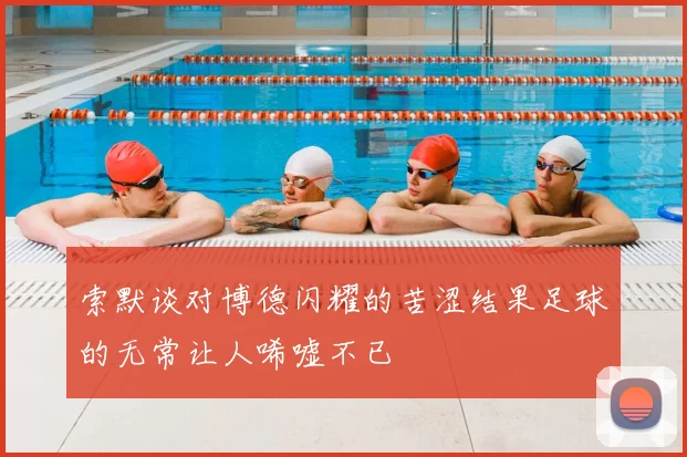 索默谈对博德闪耀的苦涩结果足球的无常让人唏嘘不已
