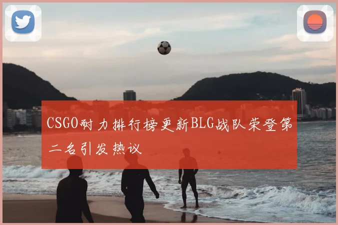 CSGO耐力排行榜更新BLG战队荣登第二名引发热议