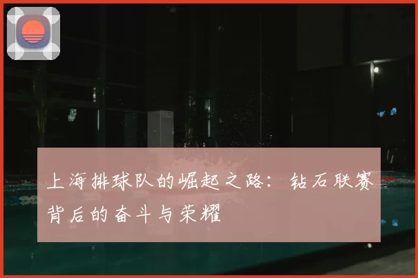 上海排球队的崛起之路：钻石联赛背后的奋斗与荣耀