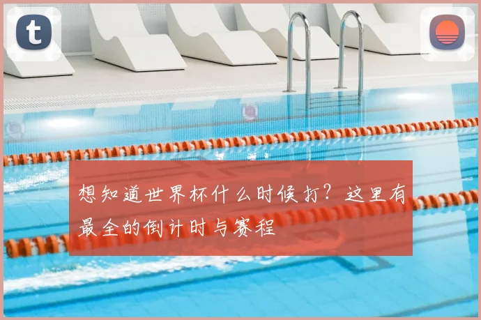 想知道世界杯什么时候打?这里有最全的倒计时与赛程