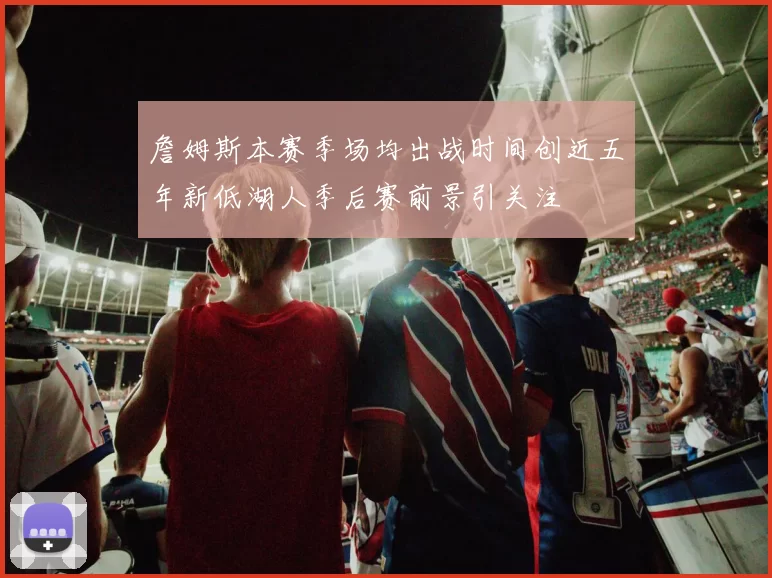詹姆斯本赛季场均出战时间创近五年新低湖人季后赛前景引关注