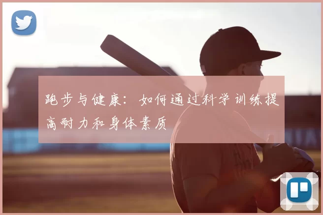 跑步与健康：如何通过科学训练提高耐力和身体素质
