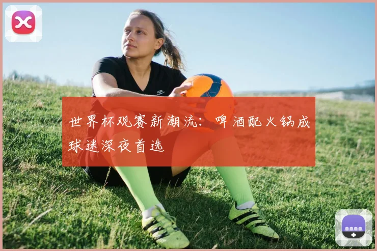 世界杯观赛新潮流:啤酒配火锅成球迷深夜首选