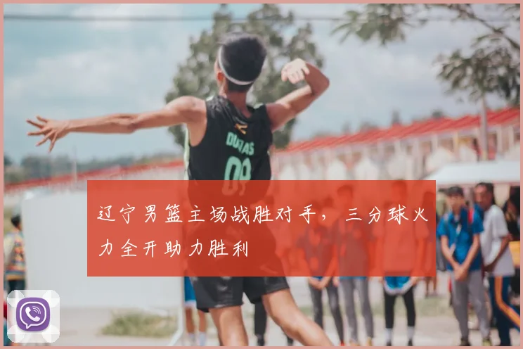 辽宁男篮主场战胜对手,三分球火力全开助力胜利