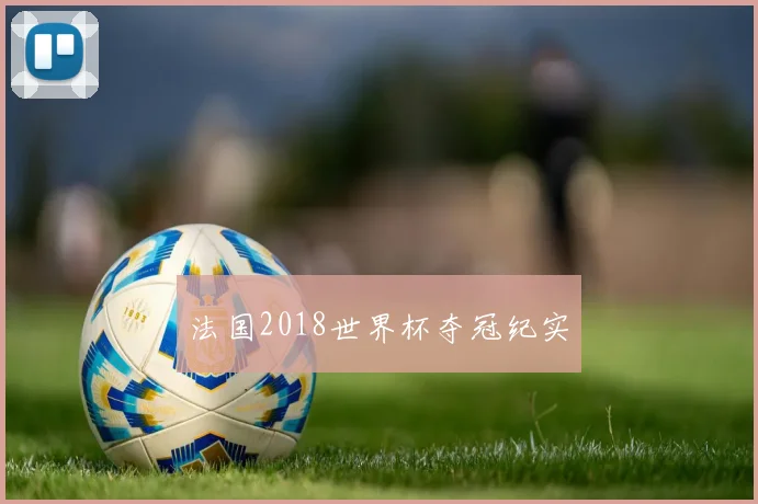 法国2018世界杯夺冠纪实