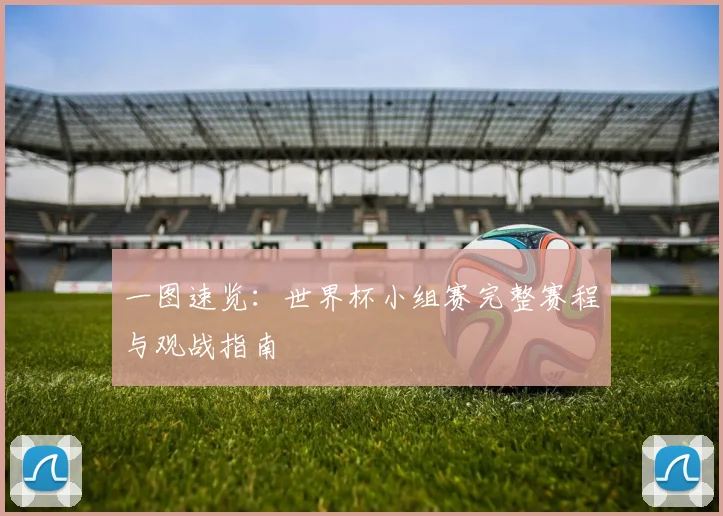 一图速览:世界杯小组赛完整赛程与观战指南