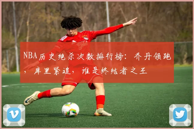 NBA历史绝杀次数排行榜：乔丹领跑，库里紧追，谁是终结者之王